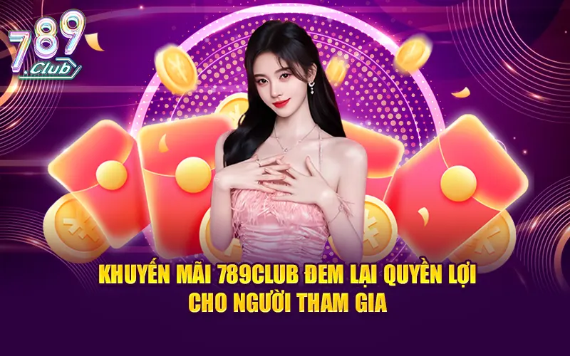 Khuyến mãi 789CLUB đem lại quyền lợi cho người tham gia